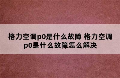 格力空调p0是什么故障 格力空调p0是什么故障怎么解决